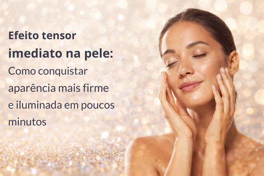 Efeito tensor imediato na pele: como conquistar aparência mais firme e iluminada em poucos minutos
